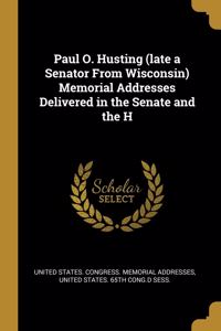 Paul O. Husting (Late a Senator from Wisconsin) Memorial Addresses Delivered in the Senate and the H