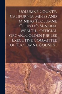 Tuolumne County, California. Mines and Mining Tuolumne County's Mineral Wealth... Official Organ...Golden Jubilee Executive Committee of Tuolumne County..
