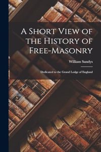 Short View of the History of Free-Masonry: Dedicated to the Grand Lodge of England