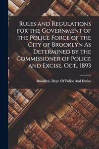 Rules and Regulations for the Government of the Police Force of the City of Brooklyn As Determined by the Commissioner of Police and Excise, Oct., 1893