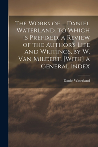 Works of ... Daniel Waterland. to Which Is Prefixed, a Review of the Author's Life and Writings, by W. Van Mildert. [With] a General Index
