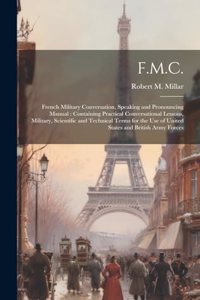 F.M.C.: French Military Conversation, Speaking and Pronouncing Manual: Containing Practical Conversational Lessons, Military, Scientific and Technical Terms