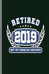 Retired 2019 Not my problem anymore