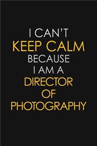 I Can't Keep Calm Because I Am A Director Of Photography