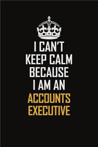 I Can't Keep Calm Because I Am An Accounts Executive