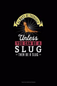 Always Be Yourself Unless You Can Be A Slug Then Be A Slug