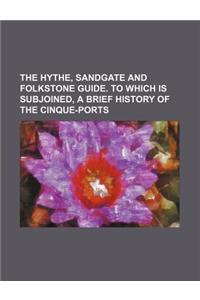 The Hythe, Sandgate and Folkstone Guide. to Which Is Subjoined, a Brief History of the Cinque-Ports