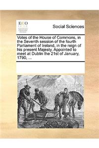 Votes of the House of Commons, in the Seventh session of the fourth Parliament of Ireland, in the reign of his present Majesty. Appointed to meet at Dublin the 21st of January, 1790, ...