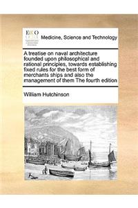 A Treatise on Naval Architecture Founded Upon Philosophical and Rational Principles, Towards Establishing Fixed Rules for the Best Form of Merchants Ships and Also the Management of Them the Fourth Edition