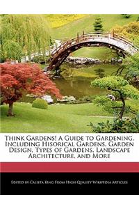 Think Gardens! a Guide to Gardening, Including Hisorical Gardens, Garden Design, Types of Gardens, Landscape Architecture, and More