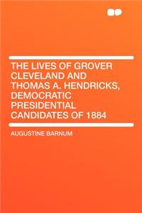 The Lives of Grover Cleveland and Thomas A. Hendricks, Democratic Presidential Candidates of 1884