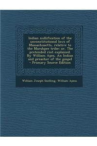 Indian Nullification of the Unconstitutional Laws of Massachusetts, Relative to the Marshpee Tribe: Or, the Pretended Riot Explained. by William Apes, an Indian and Preacher of the Gospel