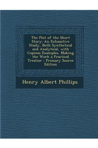The Plot of the Short Story: An Exhaustive Study, Both Synthetical and Analytical, with Copious Examples, Making the Work a Practical Treatise - Pr