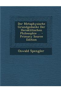 Der Metaphysische Grundgedanke Der Heraklitischen Philosophie ... - Primary Source Edition