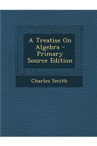 A Treatise on Algebra - Primary Source Edition