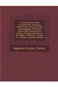 United States Steel Corporation: Hearings Before the Committee on Investigation of United States Steel Corporation. House of Representatives. [In Eigh