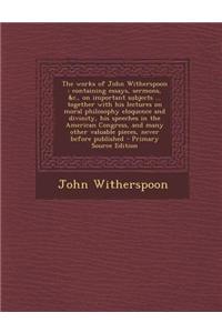 The Works of John Witherspoon: Containing Essays, Sermons, &C., on Important Subjects ... Together with His Lectures on Moral Philosophy Eloquence an