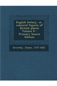 English Botany, Or, Coloured Figures of British Plants Volume 8 - Primary Source Edition