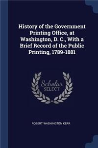 History of the Government Printing Office, at Washington, D. C., With a Brief Record of the Public Printing, 1789-1881