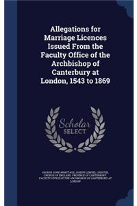 Allegations for Marriage Licences Issued From the Faculty Office of the Archbishop of Canterbury at London, 1543 to 1869