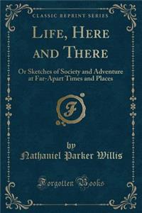 Life, Here and There: Or Sketches of Society and Adventure at Far-Apart Times and Places (Classic Reprint)