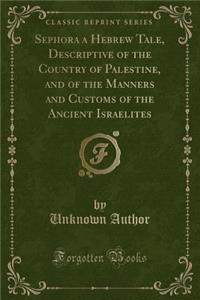 Sephora a Hebrew Tale, Descriptive of the Country of Palestine, and of the Manners and Customs of the Ancient Israelites (Classic Reprint)