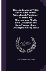 Hints on Catalogue Titles, and on Index Entries, With a Rough Vocabulary of Terms and Abbreviations, Chiefly From Catalogues, and Some Passages From Journeying Among Books
