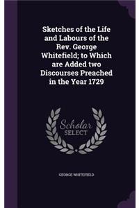 Sketches of the Life and Labours of the Rev. George Whitefield; to Which are Added two Discourses Preached in the Year 1729