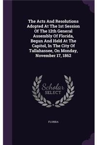The Acts And Resolutions Adopted At The 1st Session Of The 12th General Assembly Of Florida, Begun And Held At The Capitol, In The City Of Tallahassee, On Monday, November 17, 1862