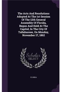 Acts And Resolutions Adopted At The 1st Session Of The 12th General Assembly Of Florida, Begun And Held At The Capitol, In The City Of Tallahassee, On Monday, November 17, 1862