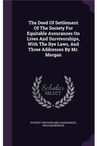The Deed of Settlement of the Society for Equitable Assurances on Lives and Survivorships, with the Bye Laws, and Three Addresses by Mr. Morgan