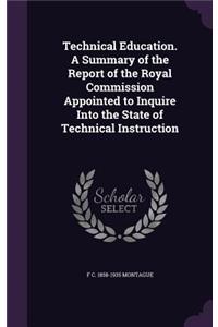 Technical Education. A Summary of the Report of the Royal Commission Appointed to Inquire Into the State of Technical Instruction