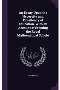 Essay Upon the Necessity and Excellency of Education. With an Account of Erecting the Royal Mathematical Schole