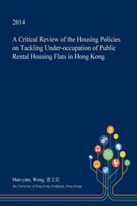 A Critical Review of the Housing Policies on Tackling Under-Occupation of Public Rental Housing Flats in Hong Kong