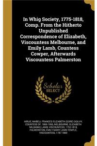 In Whig Society, 1775-1818, Comp. From the Hitherto Unpublished Correspondence of Elizabeth, Viscountess Melbourne, and Emily Lamb, Countess Cowper, Afterwards Viscountess Palmerston