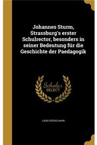 Johannes Sturm, Strassburg's erster Schulrector, besonders in seiner Bedeutung für die Geschichte der Paedagogik