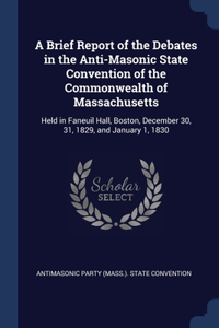 A Brief Report of the Debates in the Anti-Masonic State Convention of the Commonwealth of Massachusetts