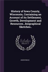 History of Iowa County, Wisconsin, Containing an Account of its Settlement, Growth, Development and Resources...biographical Sketches..