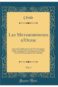 Les Metamorphoses d'Ovide, Vol. 1: Avec Des Explications ï¿½ La Fin de Chaque Fable; Augmentï¿½es Du Jugement de Pï¿½ris, Et de la Mï¿½tamorphose Des Abeilles (Classic Reprint)