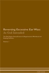 Reversing Excessive Ear Wax: As God Intended the Raw Vegan Plant-Based Detoxification & Regeneration Workbook for Healing Patients. Volume 1