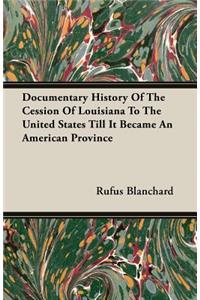 Documentary History of the Cession of Louisiana to the United States Till It Became an American Province