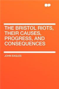 The Bristol Riots, Their Causes, Progress, and Consequences