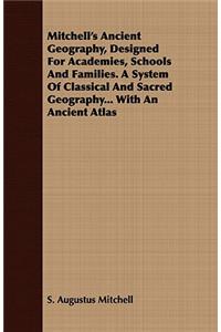 Mitchell's Ancient Geography, Designed for Academies, Schools and Families. a System of Classical and Sacred Geography... with an Ancient Atlas