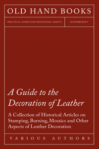 Guide to the Decoration of Leather - A Collection of Historical Articles on Stamping, Burning, Mosaics and Other Aspects of Leather Decoration