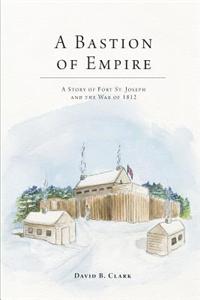 Bastion of Empire - A Story of Fort St. Joseph and the War of 1812