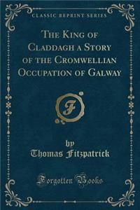 The King of Claddagh a Story of the Cromwellian Occupation of Galway (Classic Reprint)
