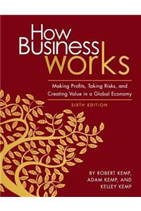How Business Works: Making Profits, Taking Risks, and Creating Value in a Global Economy