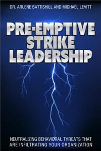 Pre-Emptive Strike Leadership: Neutralizing Behavioral Threats That Are Infiltrating Your Organization