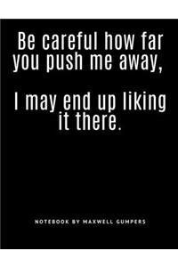 Be careful how far you push me away, I may end up liking it there.