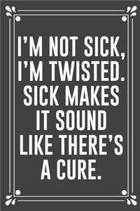 I'm Not Sick, I'm Twisted. Sick Makes It Sound Like There's a Cure.